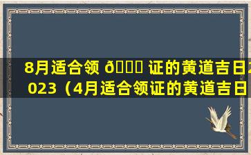 8月适合领 🐝 证的黄道吉日2023（4月适合领证的黄道吉日2023）